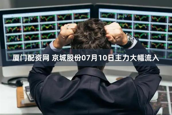 厦门配资网 京城股份07月10日主力大幅流入