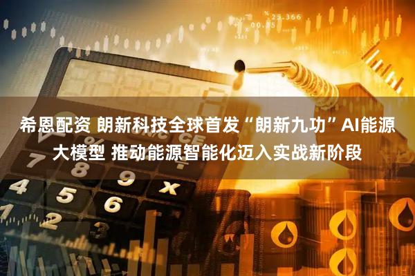 希恩配资 朗新科技全球首发“朗新九功”AI能源大模型 推动能源智能化迈入实战新阶段