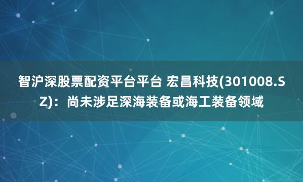 智沪深股票配资平台平台 宏昌科技(301008.SZ)：尚未涉足深海装备或海工装备领域