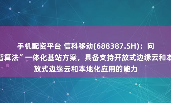 手机配资平台 信科移动(688387.SH)：向客户提供的“数智算法”一体化基站方案，具备支持开放式边缘云和本地化应用的能力