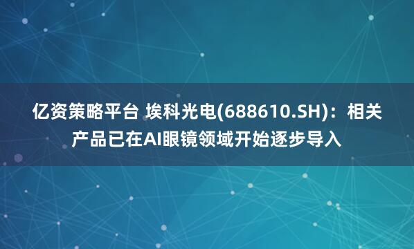 亿资策略平台 埃科光电(688610.SH)：相关产品已在AI眼镜领域开始逐步导入
