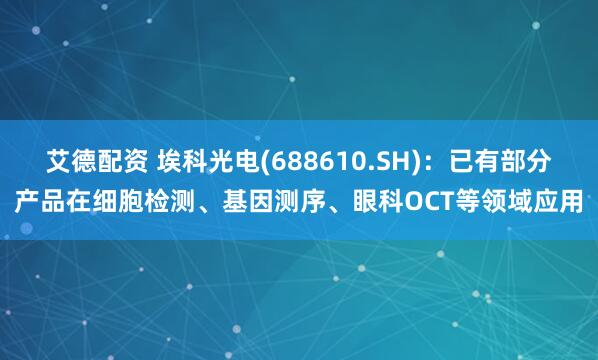 艾德配资 埃科光电(688610.SH)：已有部分产品在细胞检测、基因测序、眼科OCT等领域应用