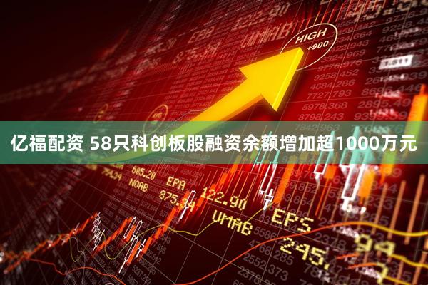 亿福配资 58只科创板股融资余额增加超1000万元
