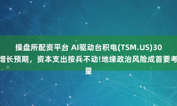 操盘所配资平台 AI驱动台积电(TSM.US)30%增长预期，资本支出按兵不动!地缘政治风险成首要考量