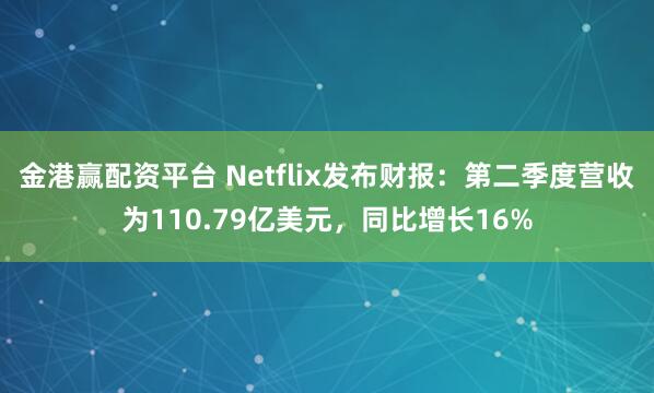 金港赢配资平台 Netflix发布财报：第二季度营收为110.79亿美元，同比增长16%