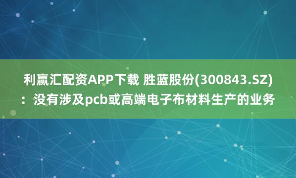 利赢汇配资APP下载 胜蓝股份(300843.SZ)：没有涉及pcb或高端电子布材料生产的业务