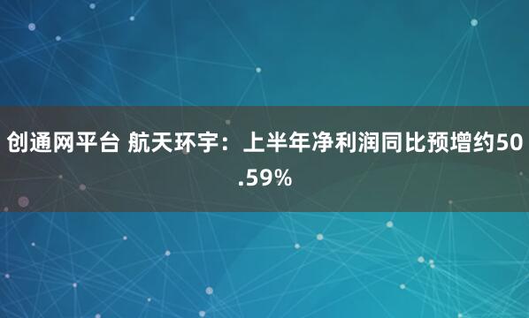 创通网平台 航天环宇：上半年净利润同比预增约50.59%