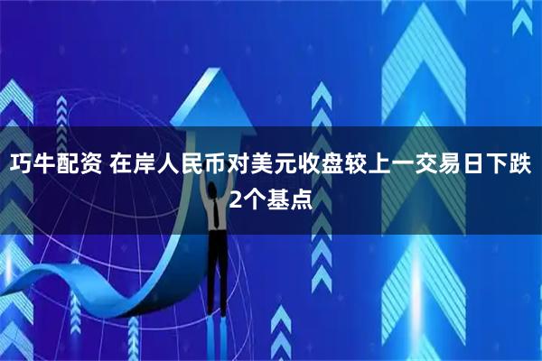 巧牛配资 在岸人民币对美元收盘较上一交易日下跌2个基点