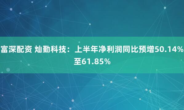 富深配资 灿勤科技：上半年净利润同比预增50.14%至61.85%
