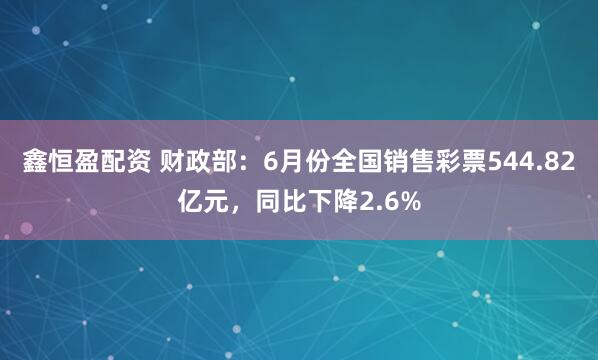 鑫恒盈配资 财政部：6月份全国销售彩票544.82亿元，同比下降2.6%