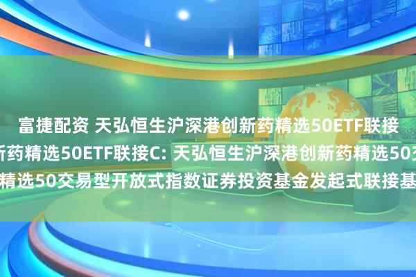 富捷配资 天弘恒生沪深港创新药精选50ETF联接A,天弘恒生沪深港创新药精选50ETF联接C: 天弘恒生沪深港创新药精选50交易型开放式指数证券投资基金发起式联接基金2025年第2季度报告