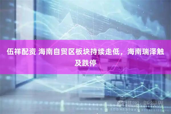 伍祥配资 海南自贸区板块持续走低，海南瑞泽触及跌停