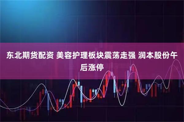 东北期货配资 美容护理板块震荡走强 润本股份午后涨停