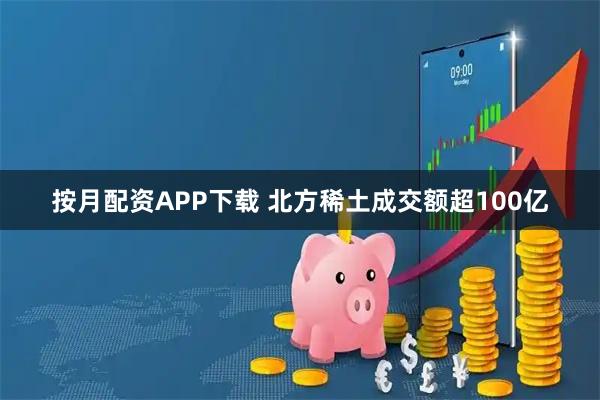 按月配资APP下载 北方稀土成交额超100亿