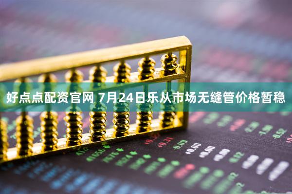 好点点配资官网 7月24日乐从市场无缝管价格暂稳