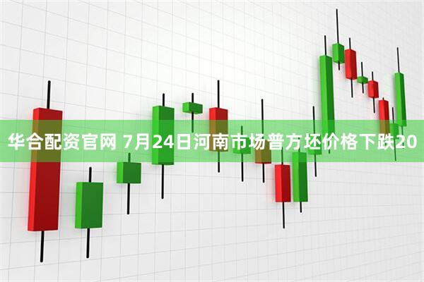 华合配资官网 7月24日河南市场普方坯价格下跌20