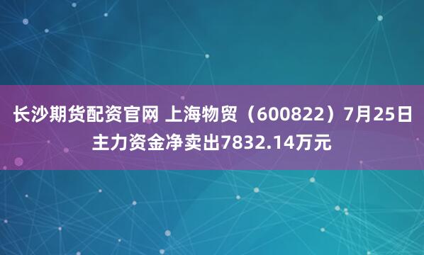 长沙期货配资官网 上海物贸（600822）7月25日主力资金净卖出7832.14万元