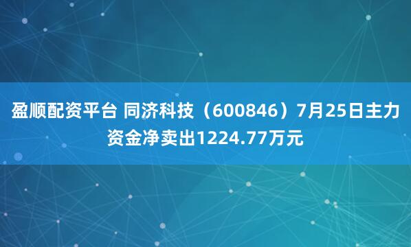 盈顺配资平台 同济科技（600846）7月25日主力资金净卖出1224.77万元