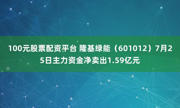 100元股票配资平台 隆基绿能（601012）7月25日主力资金净卖出1.59亿元