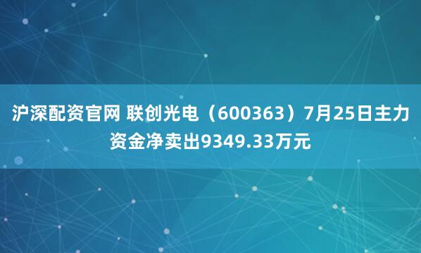 沪深配资官网 联创光电（600363）7月25日主力资金净卖出9349.33万元