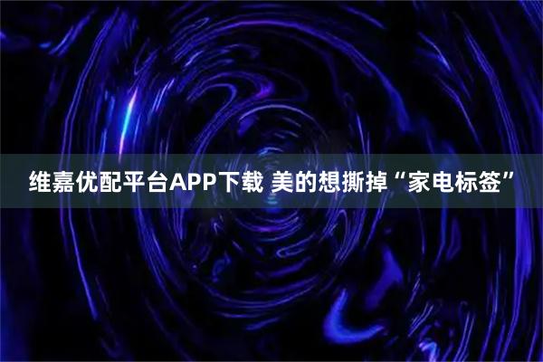 维嘉优配平台APP下载 美的想撕掉“家电标签”