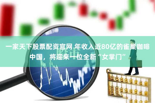 一家天下股票配资官网 年收入近80亿的雀巢咖啡中国，将迎来一位全新“女掌门”