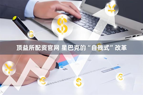 顶益所配资官网 星巴克的“自残式”改革