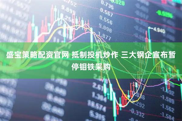 盛宝策略配资官网 抵制投机炒作 三大钢企宣布暂停钼铁采购
