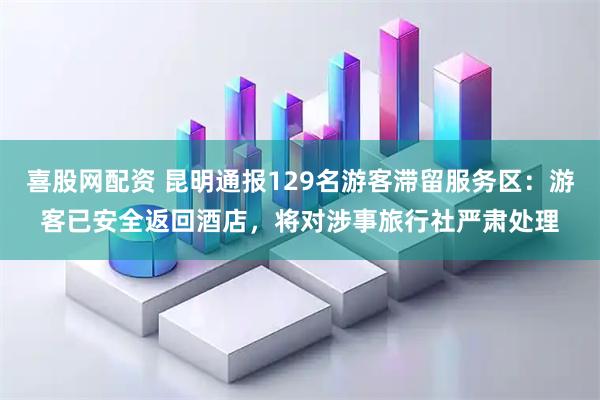 喜股网配资 昆明通报129名游客滞留服务区：游客已安全返回酒店，将对涉事旅行社严肃处理