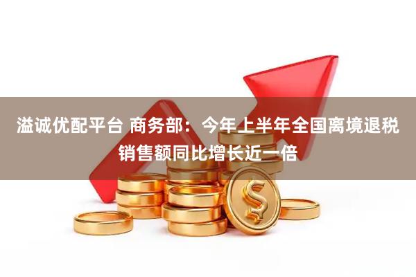 溢诚优配平台 商务部：今年上半年全国离境退税销售额同比增长近一倍