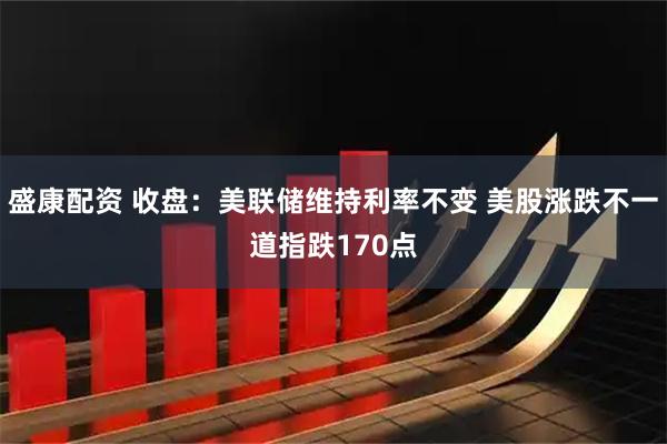 盛康配资 收盘：美联储维持利率不变 美股涨跌不一道指跌170点