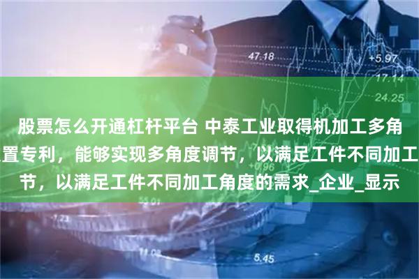 股票怎么开通杠杆平台 中泰工业取得机加工多角度调节的悬臂式锁紧装置专利，能够实现多角度调节，以满足工件不同加工角度的需求_企业_显示