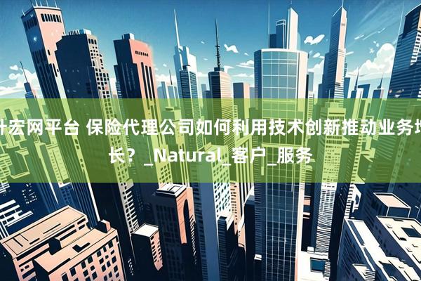 升宏网平台 保险代理公司如何利用技术创新推动业务增长？_Natural_客户_服务