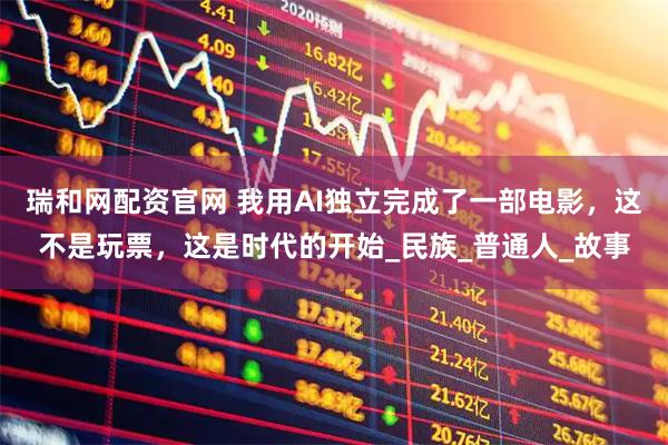 瑞和网配资官网 我用AI独立完成了一部电影，这不是玩票，这是时代的开始_民族_普通人_故事