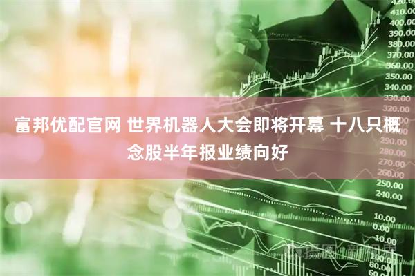 富邦优配官网 世界机器人大会即将开幕 十八只概念股半年报业绩向好
