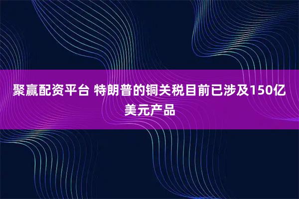 聚赢配资平台 特朗普的铜关税目前已涉及150亿美元产品