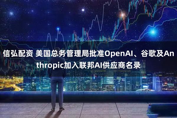 信弘配资 美国总务管理局批准OpenAI、谷歌及Anthropic加入联邦AI供应商名录