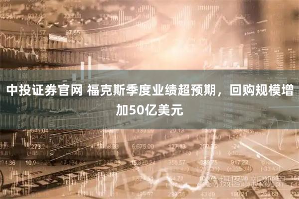 中投证券官网 福克斯季度业绩超预期，回购规模增加50亿美元
