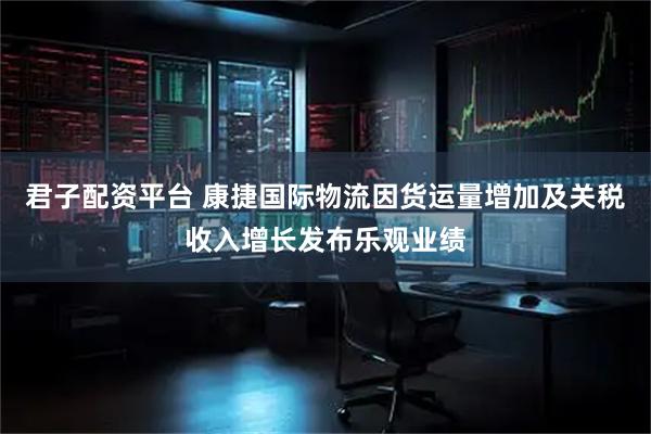 君子配资平台 康捷国际物流因货运量增加及关税收入增长发布乐观业绩