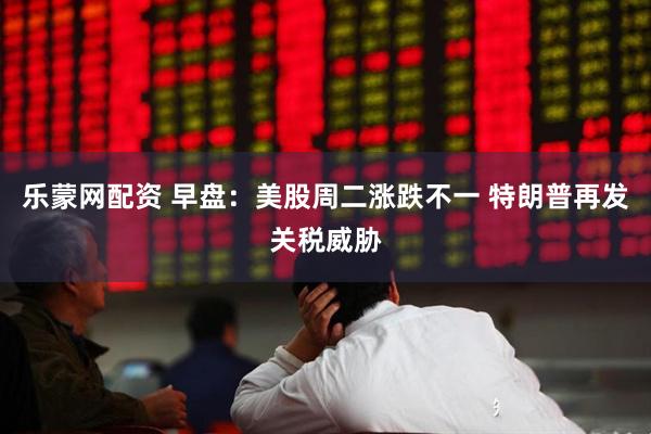 乐蒙网配资 早盘：美股周二涨跌不一 特朗普再发关税威胁