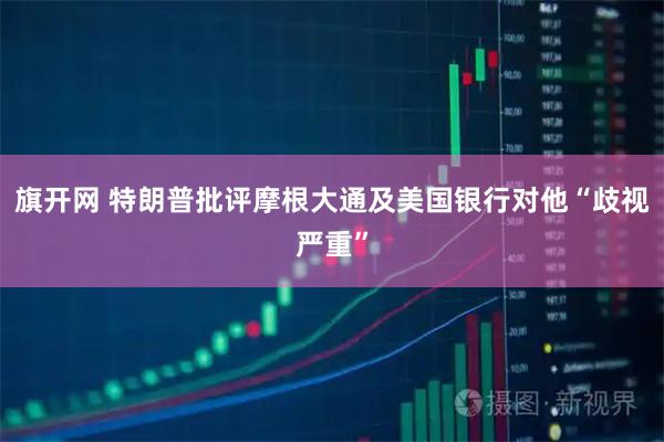 旗开网 特朗普批评摩根大通及美国银行对他“歧视严重”
