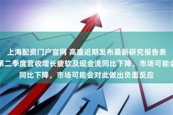 上海配资门户官网 高盛近期发布最新研究报告表示，鉴于中国移动第二季度营收增长疲软及现金流同比下降，市场可能会对此做出负面反应