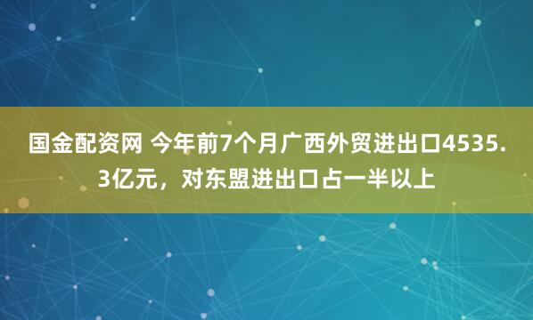 国金配资网 今年前7个月广西外贸进出口4535.3亿元，对东盟进出口占一半以上