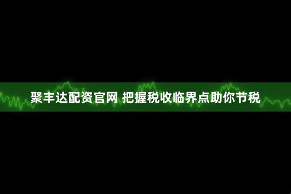 聚丰达配资官网 把握税收临界点助你节税
