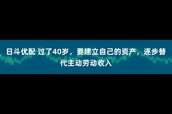 日斗优配 过了40岁，要建立自己的资产，逐步替代主动劳动收入