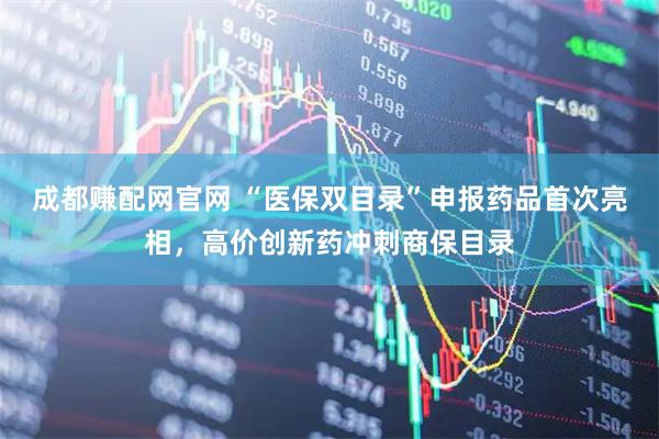 成都赚配网官网 “医保双目录”申报药品首次亮相，高价创新药冲刺商保目录