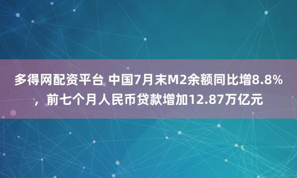 多得网配资平台 中国7月末M2余额同比增8.8%，前七个月人民币贷款增加12.87万亿元