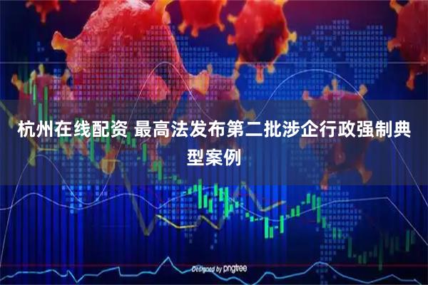 杭州在线配资 最高法发布第二批涉企行政强制典型案例
