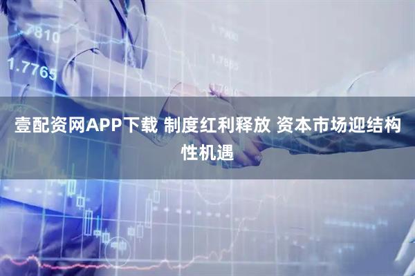 壹配资网APP下载 制度红利释放 资本市场迎结构性机遇