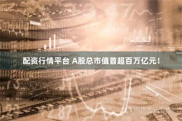 配资行情平台 A股总市值首超百万亿元！